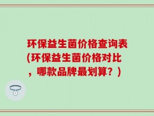 环保益生菌价格查询表(环保益生菌价格对比，哪款品牌最划算？)