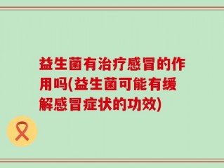 益生菌有治疗感冒的作用吗(益生菌可能有缓解感冒症状的功效)