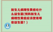 新生儿病理性黄疸吃什么益生菌(预防新生儿病理性黄疸应该使用哪些益生菌？)