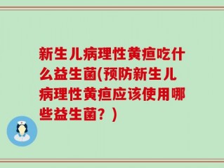 新生儿病理性黄疸吃什么益生菌(预防新生儿病理性黄疸应该使用哪些益生菌？)