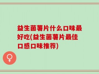 益生菌薯片什么口味最好吃(益生菌薯片最佳口感口味推荐)