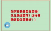 如何养肠胃益生菌呢(优化肠道菌落？这样养肠胃益生菌最好！)