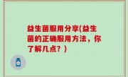 益生菌服用分享(益生菌的正确服用方法，你了解几点？)