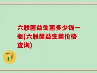 六联菌益生菌多少钱一瓶(六联菌益生菌价格查询)