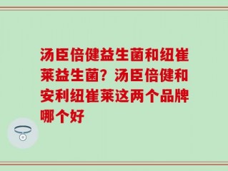 汤臣倍健益生菌和纽崔莱益生菌？汤臣倍健和安利纽崔莱这两个品牌哪个好