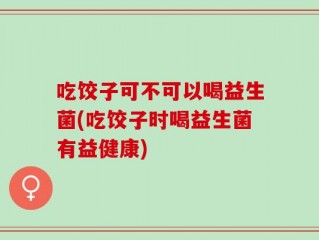 吃饺子可不可以喝益生菌(吃饺子时喝益生菌有益健康)