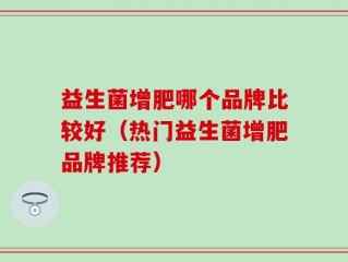 益生菌增肥哪个品牌比较好（热门益生菌增肥品牌推荐）