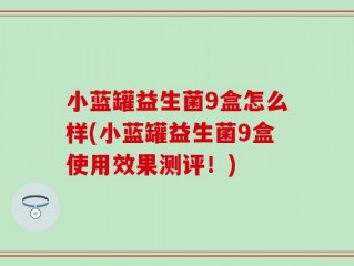 小蓝罐益生菌9盒怎么样(小蓝罐益生菌9盒使用效果测评！)