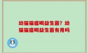 幼猫猫瘟喝益生菌？幼猫猫瘟喝益生菌有用吗