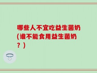 哪些人不宜吃益生菌奶(谁不能食用益生菌奶？)