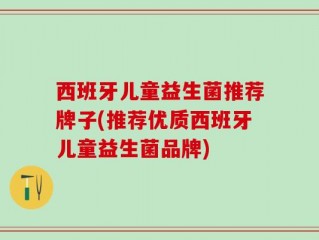 西班牙儿童益生菌推荐牌子(推荐优质西班牙儿童益生菌品牌)