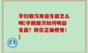 孕妇腹泻用益生菌怎么喝(孕期腹泻如何喝益生菌？教你正确使用！)