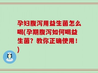 孕妇腹泻用益生菌怎么喝(孕期腹泻如何喝益生菌？教你正确使用！)