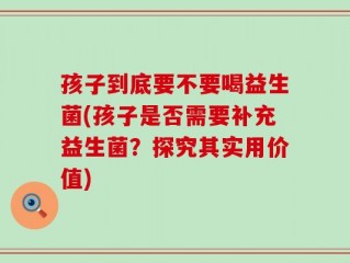 孩子到底要不要喝益生菌(孩子是否需要补充益生菌？探究其实用价值)