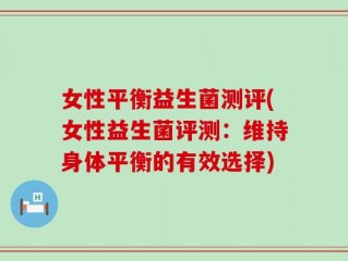 女性平衡益生菌测评(女性益生菌评测：维持身体平衡的有效选择)