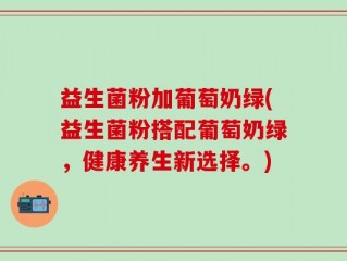 益生菌粉加葡萄奶绿(益生菌粉搭配葡萄奶绿，健康养生新选择。)