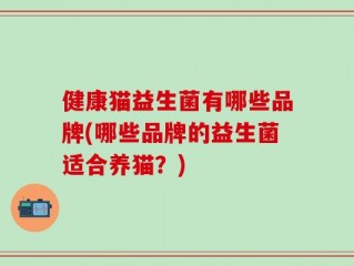 健康猫益生菌有哪些品牌(哪些品牌的益生菌适合养猫？)