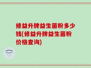 修益升牌益生菌粉多少钱(修益升牌益生菌粉价格查询)