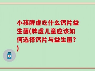 小孩脾虚吃什么钙片益生菌(脾虚儿童应该如何选择钙片与益生菌？)