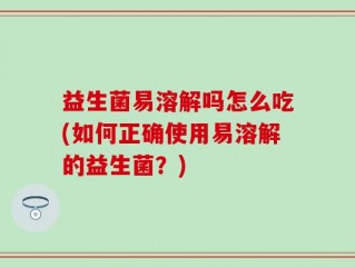 益生菌易溶解吗怎么吃(如何正确使用易溶解的益生菌？)