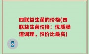 四联益生菌的价格(四联益生菌价格：优质肠道调理，性价比最高)