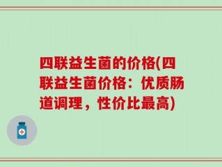 四联益生菌的价格(四联益生菌价格：优质肠道调理，性价比最高)