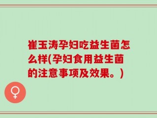 崔玉涛孕妇吃益生菌怎么样(孕妇食用益生菌的注意事项及效果。)