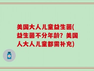 美国大人儿童益生菌(益生菌不分年龄？美国人大人儿童都需补充)
