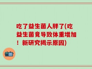 吃了益生菌人胖了(吃益生菌竟导致体重增加！新研究揭示原因)