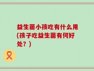 益生菌小孩吃有什么用(孩子吃益生菌有何好处？)