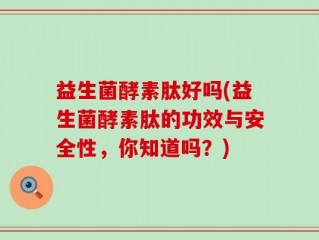 益生菌酵素肽好吗(益生菌酵素肽的功效与安全性，你知道吗？)