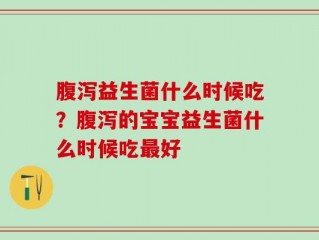 腹泻益生菌什么时候吃？腹泻的宝宝益生菌什么时候吃最好
