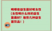 喝哪些益生菌好呢女性(女性喝什么样的益生菌最好？推荐几种益生菌饮品！)