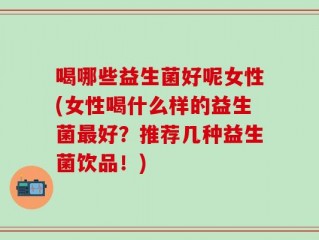 喝哪些益生菌好呢女性(女性喝什么样的益生菌最好？推荐几种益生菌饮品！)