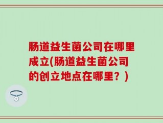 肠道益生菌公司在哪里成立(肠道益生菌公司的创立地点在哪里？)