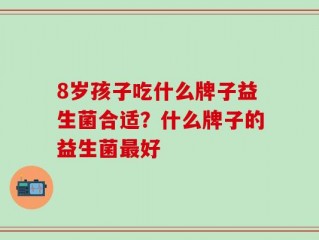 8岁孩子吃什么牌子益生菌合适？什么牌子的益生菌最好