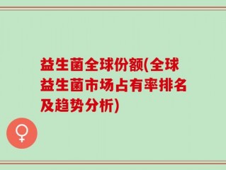 益生菌全球份额(全球益生菌市场占有率排名及趋势分析)
