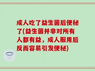 成人吃了益生菌后便秘了(益生菌并非对所有人都有益，成人服用后反而容易引发便秘)