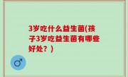 3岁吃什么益生菌(孩子3岁吃益生菌有哪些好处？)