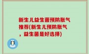 新生儿益生菌预防胀气推荐(新生儿预防胀气，益生菌是好选择)