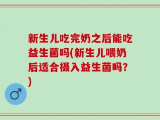新生儿吃完奶之后能吃益生菌吗(新生儿喂奶后适合摄入益生菌吗？)