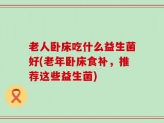 老人卧床吃什么益生菌好(老年卧床食补，推荐这些益生菌)