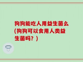 狗狗能吃人用益生菌么(狗狗可以食用人类益生菌吗？)