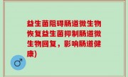益生菌阻碍肠道微生物恢复益生菌抑制肠道微生物回复，影响肠道健康)