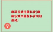 康萃乐益生菌抖音(康趣乐益生菌在抖音引起轰动)