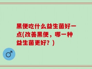 黑便吃什么益生菌好一点(改善黑便，哪一种益生菌更好？)