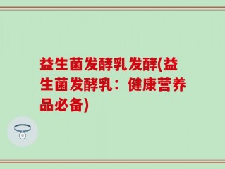 益生菌发酵乳发酵(益生菌发酵乳：健康营养品必备)
