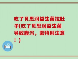 吃了贝思润益生菌拉肚子(吃了贝思润益生菌导致腹泻，需特别注意！)