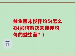 益生菌未搅拌均匀怎么办(如何解决未搅拌均匀的益生菌？)