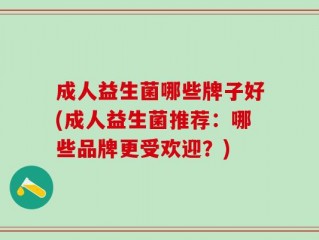 成人益生菌哪些牌子好(成人益生菌推荐：哪些品牌更受欢迎？)